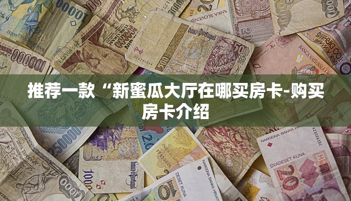 推荐一款“新蜜瓜大厅在哪买房卡-购买房卡介绍