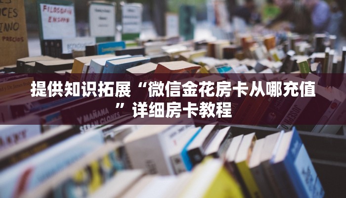 提供知识拓展“微信金花房卡从哪充值”详细房卡教程
