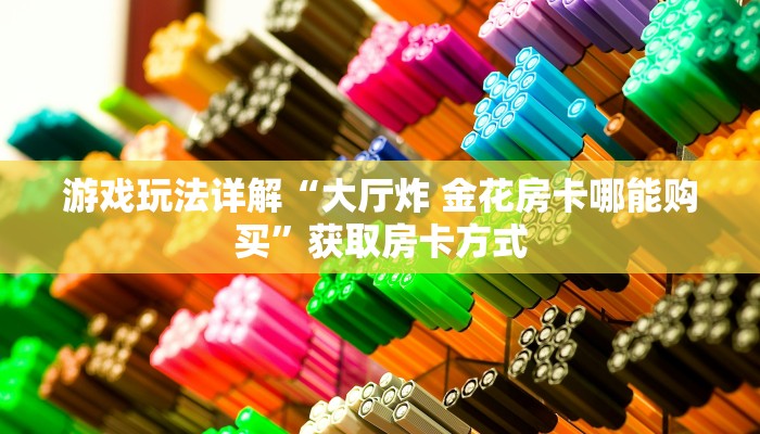 游戏玩法详解“大厅炸 金花房卡哪能购买”获取房卡方式