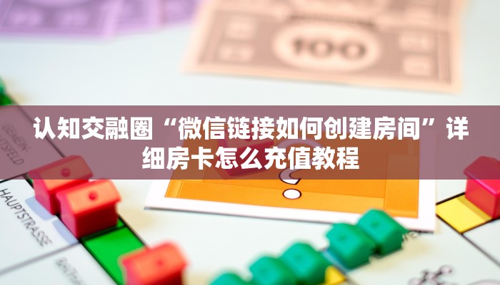 认知交融圈“微信链接如何创建房间”详细房卡怎么充值教程