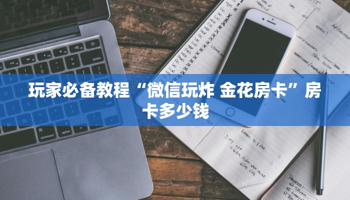 玩家必备教程“微信玩炸 金花房卡”房卡多少钱