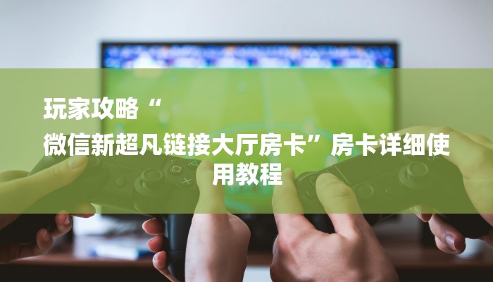 玩家攻略“
微信新超凡链接大厅房卡”房卡详细使用教程 玩家攻略“
微信新超凡链接大厅房卡”房卡详细使用教程