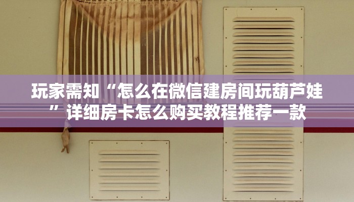 玩家需知“怎么在微信建房间玩葫芦娃”详细房卡怎么购买教程推荐一款