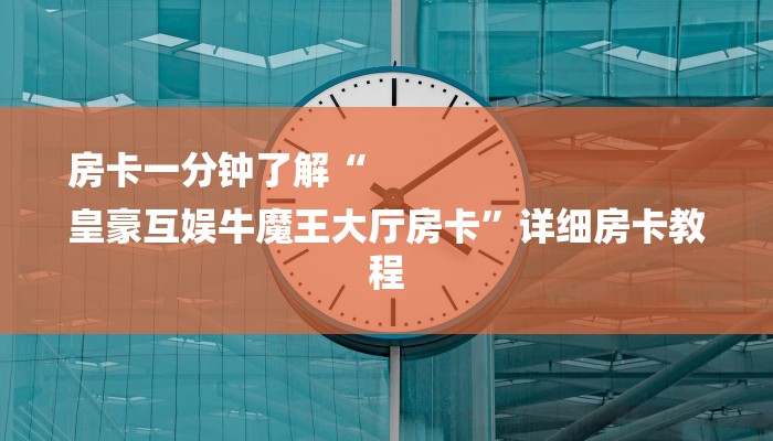 房卡一分钟了解“
皇豪互娱牛魔王大厅房卡”详细房卡教程
