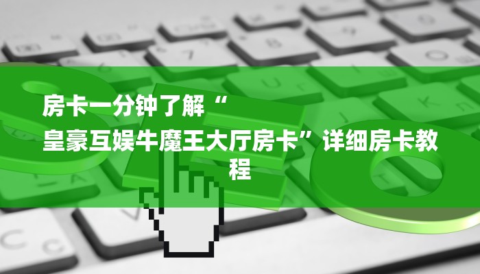 房卡一分钟了解“
皇豪互娱牛魔王大厅房卡”详细房卡教程
