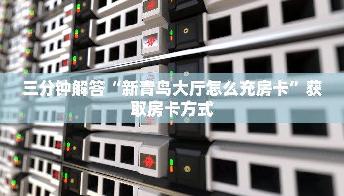 三分钟解答“新青鸟大厅怎么充房卡”获取房卡方式 三分钟解答“新青鸟大厅怎么充房卡”获取房卡方式