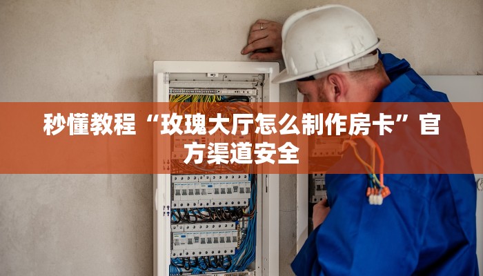 秒懂教程“玫瑰大厅怎么制作房卡”官方渠道安全