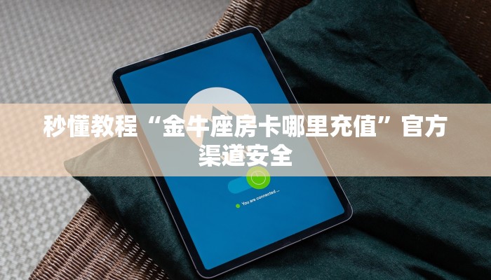 秒懂教程“金牛座房卡哪里充值”官方渠道安全