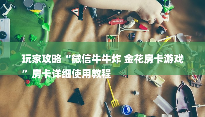 玩家攻略“微信牛牛炸 金花房卡游戏
”房卡详细使用教程