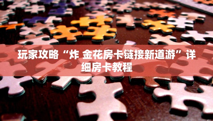 玩家攻略“炸 金花房卡链接新道游”详细房卡教程