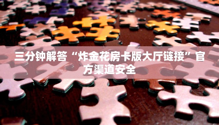 三分钟解答“炸金花房卡版大厅链接”官方渠道安全