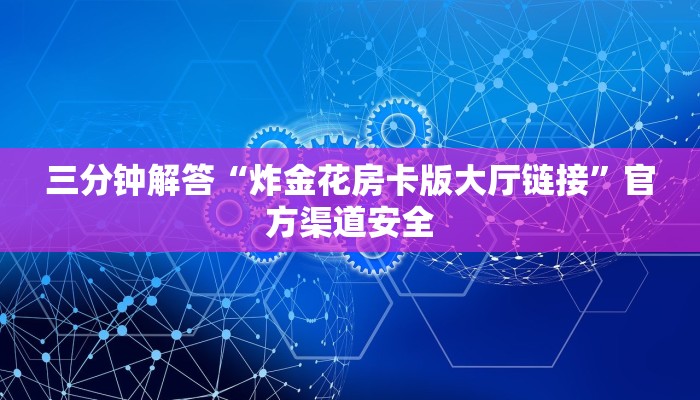 三分钟解答“炸金花房卡版大厅链接”官方渠道安全