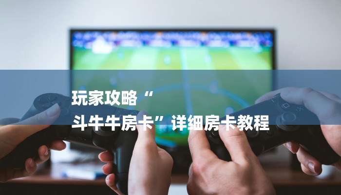 玩家攻略“
斗牛牛房卡”详细房卡教程