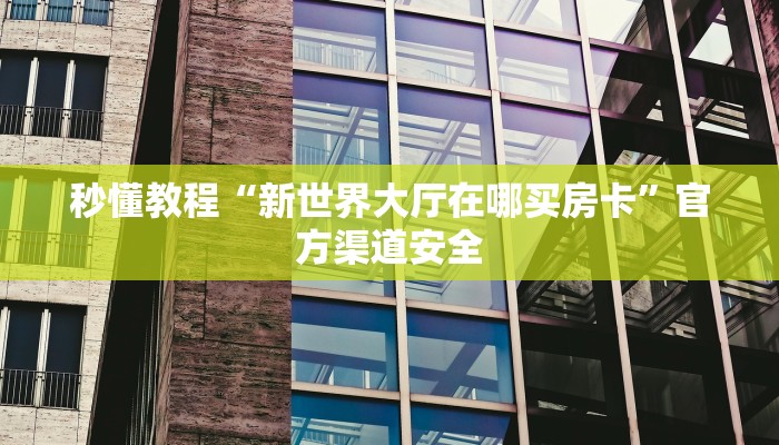 秒懂教程“新世界大厅在哪买房卡”官方渠道安全
