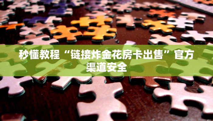 秒懂教程“链接炸金花房卡出售”官方渠道安全 秒懂教程“链接炸金花房卡出售”官方渠道安全