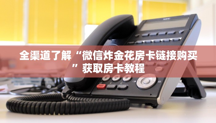 全渠道了解“微信炸金花房卡链接购买”获取房卡教程