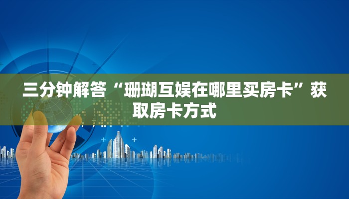 三分钟解答“珊瑚互娱在哪里买房卡”获取房卡方式 三分钟解答“珊瑚互娱在哪里买房卡”获取房卡方式