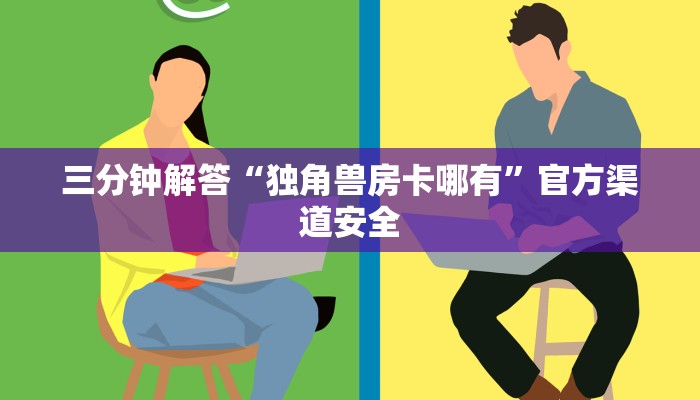 三分钟解答“独角兽房卡哪有”官方渠道安全