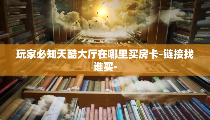 玩家必知天酷大厅在哪里买房卡-链接找谁买-