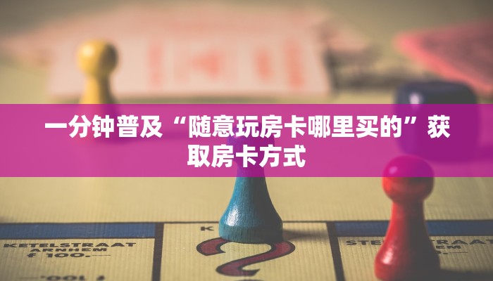 一分钟普及“随意玩房卡哪里买的”获取房卡方式
