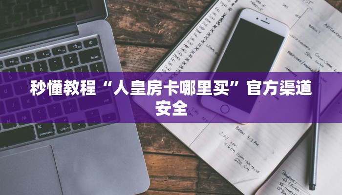 秒懂教程“人皇房卡哪里买”官方渠道安全