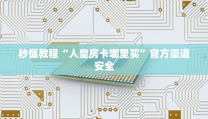 秒懂教程“人皇房卡哪里买”官方渠道安全 秒懂教程“人皇房卡哪里买”官方渠道安全