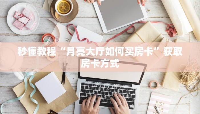 秒懂教程“月亮大厅如何买房卡”获取房卡方式 秒懂教程“月亮大厅如何买房卡”获取房卡方式