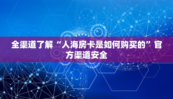 全渠道了解“人海房卡是如何购买的”官方渠道安全 全渠道了解“人海房卡是如何购买的”官方渠道安全
