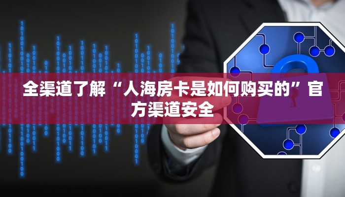 全渠道了解“人海房卡是如何购买的”官方渠道安全 全渠道了解“人海房卡是如何购买的”官方渠道安全