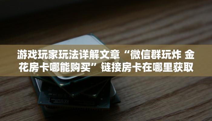 游戏玩家玩法详解文章“微信群玩炸 金花房卡哪能购买”链接房卡在哪里获取