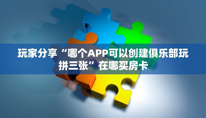 玩家分享“哪个APP可以创建俱乐部玩拼三张”在哪买房卡