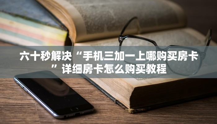 六十秒解决“手机三加一上哪购买房卡”详细房卡怎么购买教程