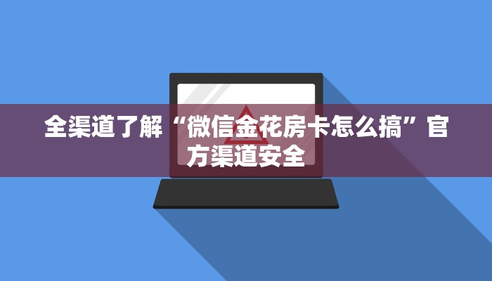 全渠道了解“微信金花房卡怎么搞”官方渠道安全
