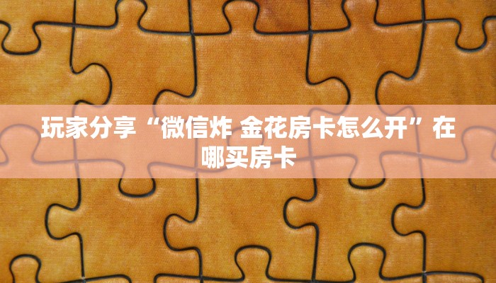 玩家分享“微信炸 金花房卡怎么开”在哪买房卡
