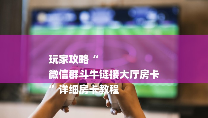 玩家攻略“
微信群斗牛链接大厅房卡
”详细房卡教程