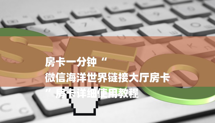 房卡一分钟“
微信海洋世界链接大厅房卡
”房卡详细使用教程