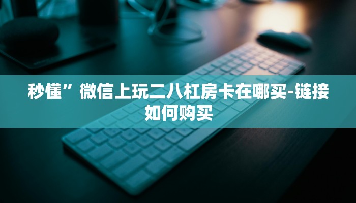 秒懂”微信上玩二八杠房卡在哪买-链接如何购买