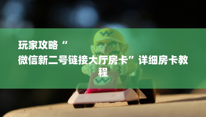 玩家攻略“
微信新二号链接大厅房卡”详细房卡教程 玩家攻略“
微信新二号链接大厅房卡”详细房卡教程