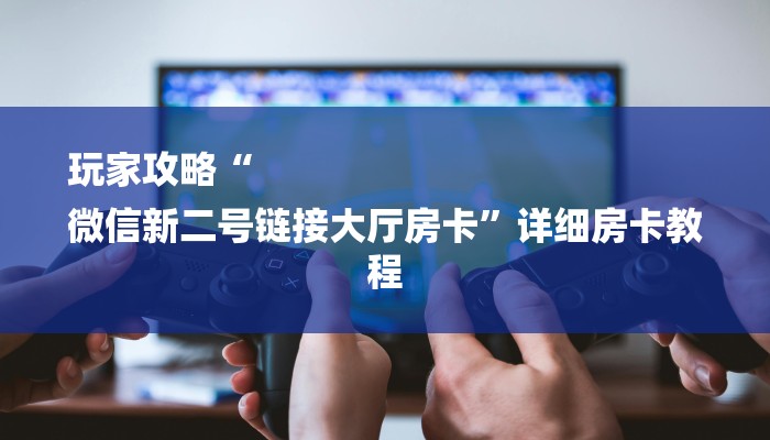玩家攻略“
微信新二号链接大厅房卡”详细房卡教程 玩家攻略“
微信新二号链接大厅房卡”详细房卡教程