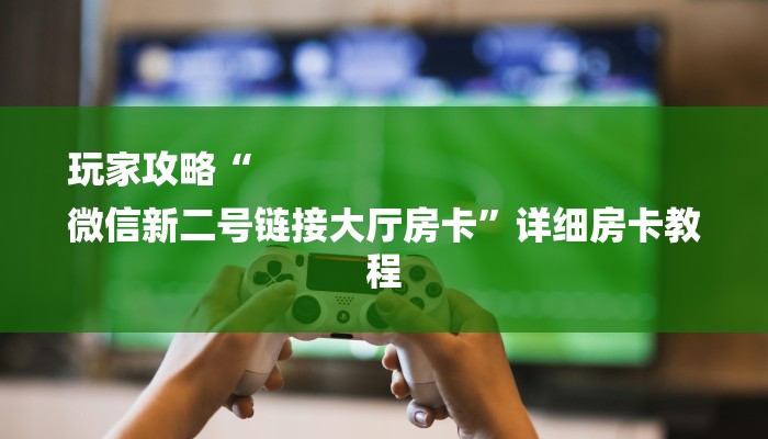 玩家攻略“
微信新二号链接大厅房卡”详细房卡教程 玩家攻略“
微信新二号链接大厅房卡”详细房卡教程