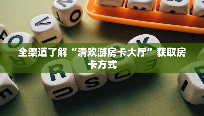 全渠道了解“清欢游房卡大厅”获取房卡方式 全渠道了解“清欢游房卡大厅”获取房卡方式