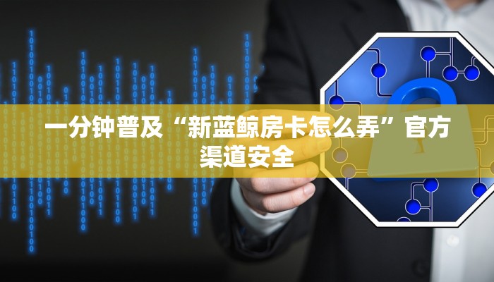 一分钟普及“新蓝鲸房卡怎么弄”官方渠道安全