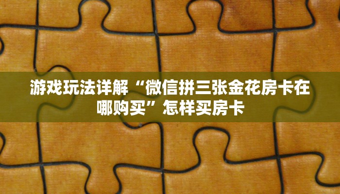 游戏玩法详解“微信拼三张金花房卡在哪购买”怎样买房卡