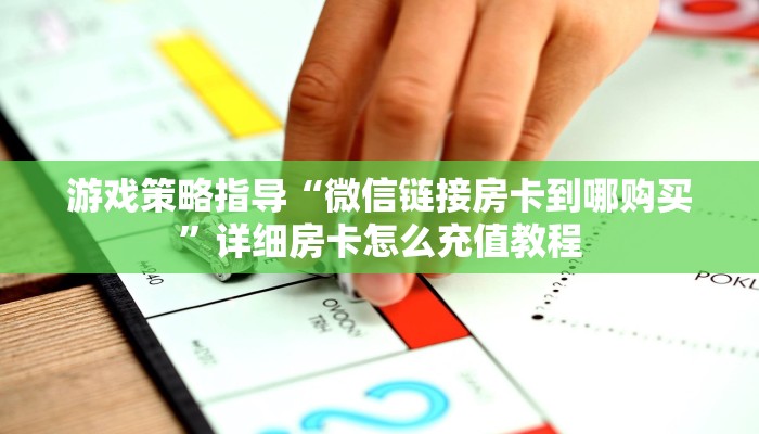 游戏策略指导“微信链接房卡到哪购买”详细房卡怎么充值教程