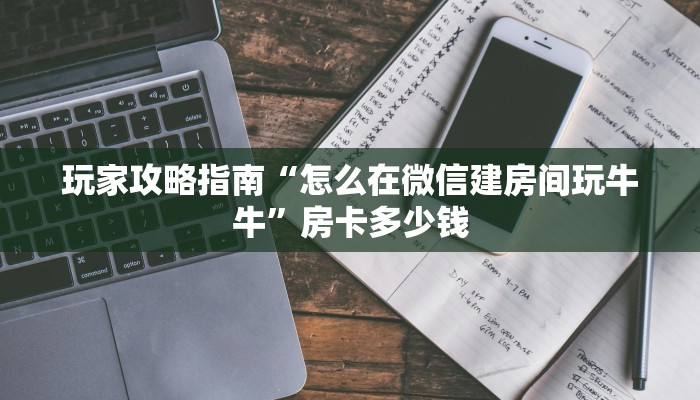 玩家攻略指南“怎么在微信建房间玩牛牛”房卡多少钱 玩家攻略指南“怎么在微信建房间玩牛牛”房卡多少钱