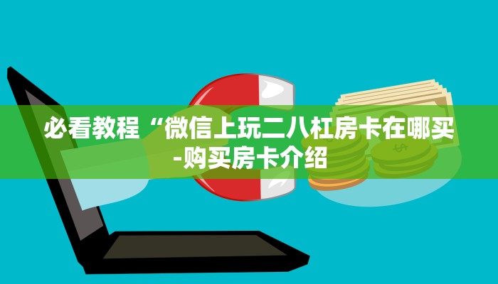 必看教程“微信上玩二八杠房卡在哪买-购买房卡介绍