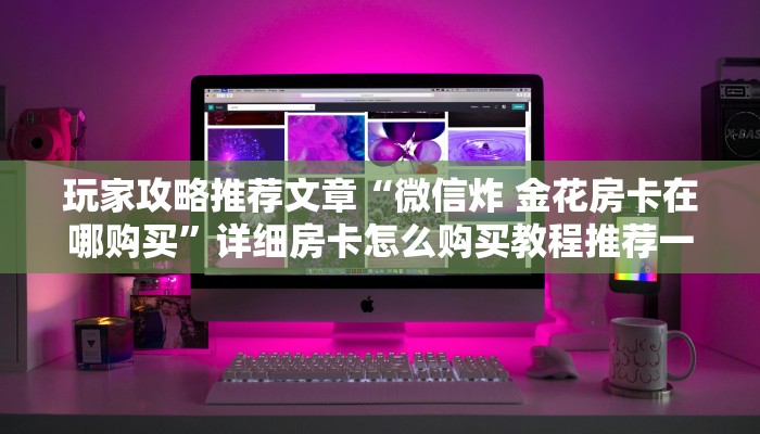 玩家攻略推荐文章“微信炸 金花房卡在哪购买”详细房卡怎么购买教程推荐一款