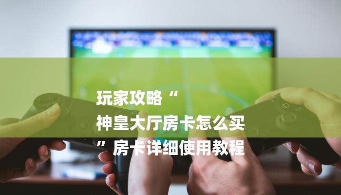 玩家攻略“
神皇大厅房卡怎么买
”房卡详细使用教程