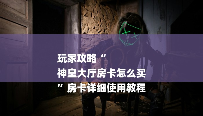 玩家攻略“
神皇大厅房卡怎么买
”房卡详细使用教程