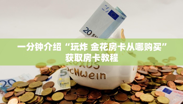 一分钟介绍“玩炸 金花房卡从哪购买”获取房卡教程 一分钟介绍“玩炸 金花房卡从哪购买”获取房卡教程